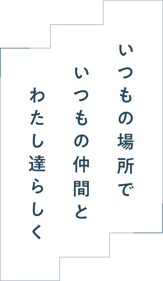 いつもの場所で いつもの仲間と わたし達らしく